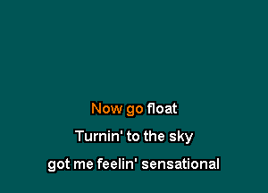 Now go float

Turnin' to the sky

got me feelin' sensational