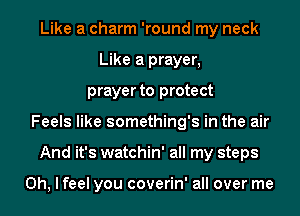 Like a charm 'round my neck
Like a prayer,
prayer to protect
Feels like something's in the air
And it's watchin' all my steps

Oh, I feel you coverin' all over me