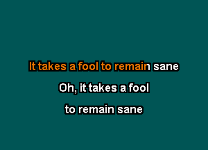 It takes a fool to remain sane

Oh, it takes a fool

to remain sane