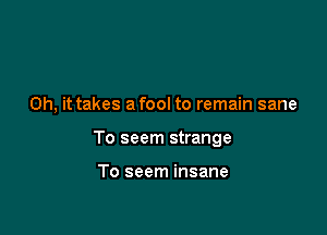 Oh, it takes a fool to remain sane

To seem strange

To seem insane