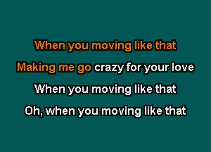 When you moving like that
Making me go crazy for your love

When you moving like that

Oh, when you moving like that