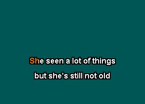 She seen a lot ofthings

but she's still not old