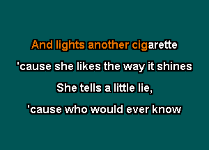 And lights another cigarette

'cause she likes the way it shines

She tells a little lie,

'cause who would ever know