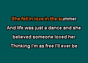 She fell in love in the summer
And life was just a dance and she
believed someone loved her

Thinking I'm as free I'll ever be