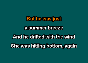 But he wasjust
a summer breeze

And he drifted with the wind

She was hitting bottom, again