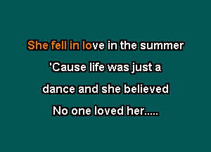 She fell in love in the summer

'Cause life was just a

dance and she believed

No one loved her .....