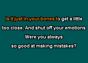 ls itjust in your bones to get a little
too close, And shut offyour emotions
Were you always

so good at making mistakes?