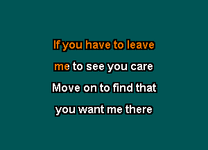 lfyou have to leave

me to see you care
Move on to find that

love me after that