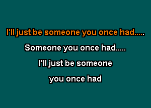 I'lljust be someone you once had .....
Someone you once had .....

I'lljust be someone

you once had