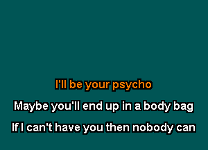 I'll be your psycho

Maybe you'll end up in a body bag

lfl can't have you then nobody can