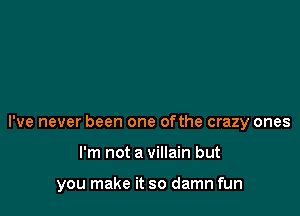 I've never been one ofthe crazy ones

I'm not a villain but

you make it so damn fun