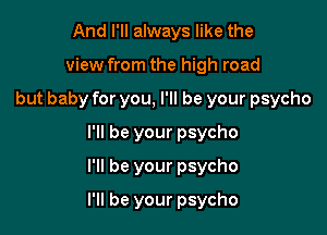 And I'll always like the
view from the high road
butbabyforyou,Hlbeyourpsycho
Hlbeyourpsycho
Hlbeyourpsycho

I'll be your psycho