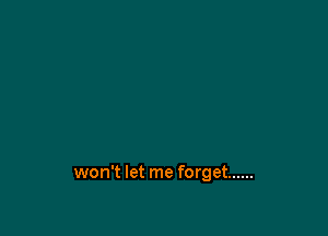won't let me forget ......