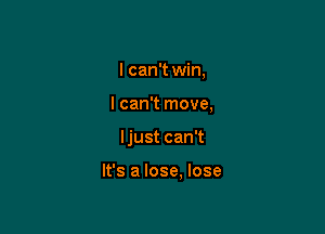 I can't win,

I can't move,

ljust can't

It's a lose. lose
