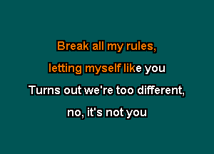 Break all my rules,

letting myselflike you

Turns out we're too different,

no, it's not you