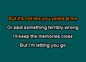 But it's not like you yelled at me
Or said something terribly wrong

I'll keep the memories close

But I'm letting you go