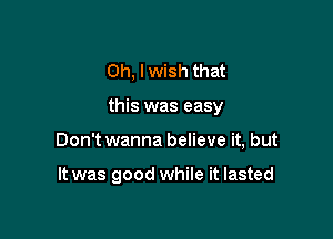 Oh, I wish that

this was easy

Don't wanna believe it, but

It was good while it lasted