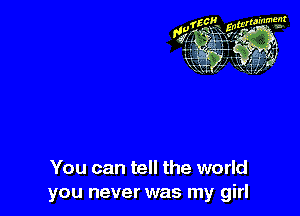 You can tell the world
you never was my girl
