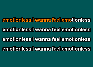 emotionless I wanna feel emotionless
emotionless I wanna feel emotionless
emotionless I wanna feel emotionless

emotionless I wanna feel emotionless