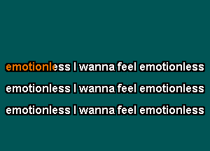 emotionless I wanna feel emotionless
emotionless I wanna feel emotionless

emotionless I wanna feel emotionless