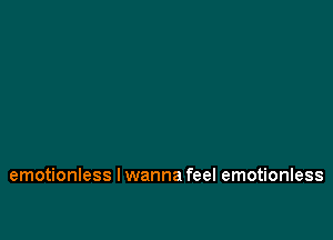 emotionless I wanna feel emotionless