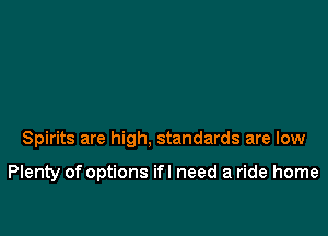 Spirits are high, standards are low

Plenty of options ifl need a ride home