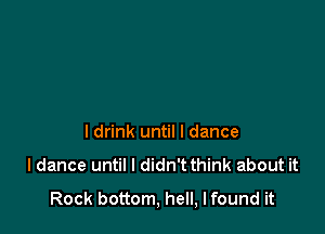 I drink until I dance
I dance until I didn't think about it
Rock bottom, hell, Ifound it