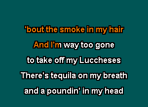 'bout the smoke in my hair
And I'm way too gone
to take off my Luccheses
There's tequila on my breath

and a poundin' in my head