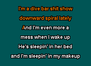 I'm a dive bar shit show
downward spiral lately
And I'm even more a
mess when I wake up

He's sleepin' in her bed

and I'm sleepin' in my makeup