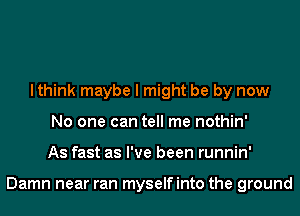 I think maybe I might be by now
No one can tell me nothin'
As fast as I've been runnin'

Damn near ran myselfinto the ground