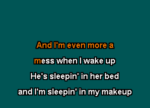 And I'm even more a
mess when lwake up

He's sleepin' in her bed

and I'm sleepin' in my makeup