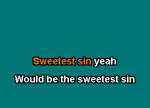 Sweetest sin yeah

Would be the sweetest sin