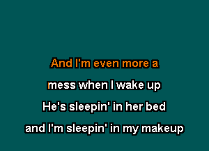 And I'm even more a
mess when lwake up

He's sleepin' in her bed

and I'm sleepin' in my makeup