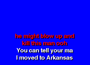 You can tell your ma
I moved to Arkansas