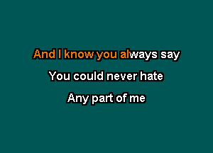 And I know you always say

You could never hate

Any part of me