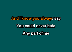 And I know you always say

You could never hate

Any part of me