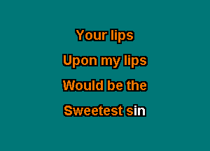 Yournps

Upon my lips

Would be the

Sweetest sin