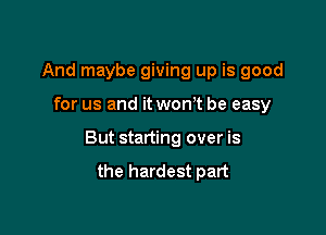 And maybe giving up is good

for us and it wonT be easy

But starting over is
the hardest part