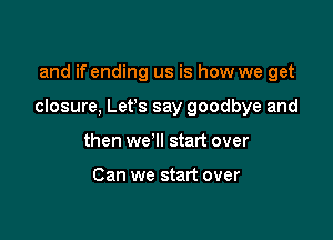 and if ending us is how we get

closure, Let's say goodbye and

then wer start over

Can we start over