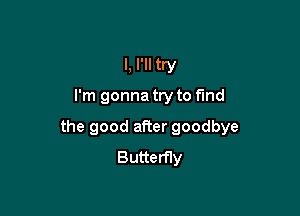 I, I'll try
I'm gonna try to find

the good after goodbye
Butterfly