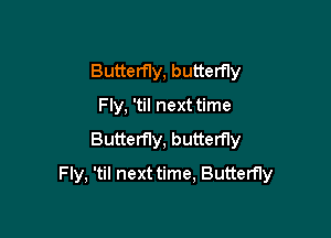 Butterfly, butterny
Fly, 'til next time
Butterfly, butterfly

Fly, 'til next time, Butterfly