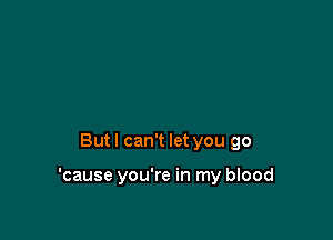 But I can't let you go

'cause you're in my blood