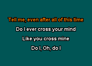 Tell me, even after all ofthis time

Do I ever cross your mind

Like you cross mine
Do I. Oh, do I