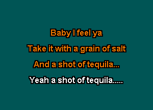 Baby I feel ya
Take it with a grain of salt

And a shot of tequila...

Yeah a shot of tequila .....