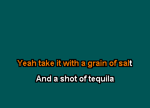 Yeah take it with a grain of salt

And a shot of tequila