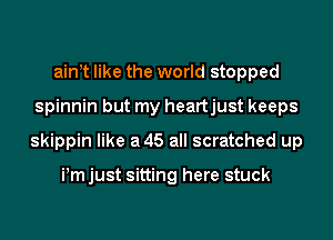 aim like the world stopped

spinnin but my heartjust keeps

skippin like a 45 all scratched up

i,mjust sitting here stuck