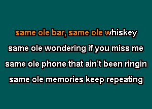 same ole bar, same ole whiskey
same ole wondering ifyou miss me
same ole phone that ain t been ringin

same ole memories keep repeating