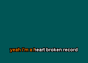 yeah i'm a heart broken record