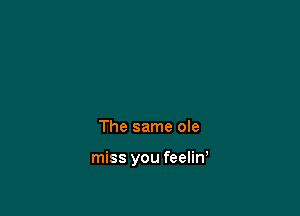 The same ole

miss you feelin,