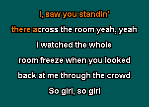 I, saw you standin'
thereacrosstheroon1yeah,yeah
lwatched the whole
room freeze when you looked
back at me through the crowd

80 girl, so girl